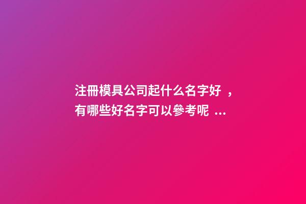 注冊模具公司起什么名字好，有哪些好名字可以參考呢？